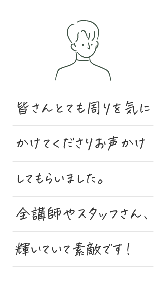 皆さんとても周りを気にかけてくださりお声かけ してもらいました。 全講師やスタッフさん、輝いていて素敵です！