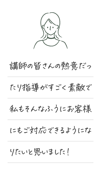 講師の皆さんの熱意だったり指導がすごく素敵で私もそんなふうにお客様にもご対応できるようになりたいと思いました！