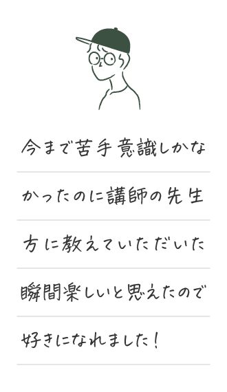 今まで苦手意識しかなかったのに講師の先生方に教えていただいた瞬間楽しいと思えたので好きになれました！