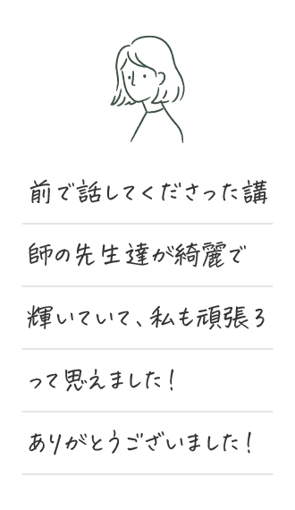 前で話してくださった講師の先生達が綺麗で 輝いていて、私も頑張ろって思えました！ ありがとうございました！