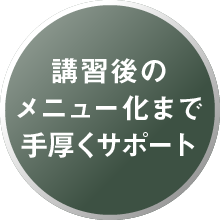講習後のメニュー化まで手厚くサポート
